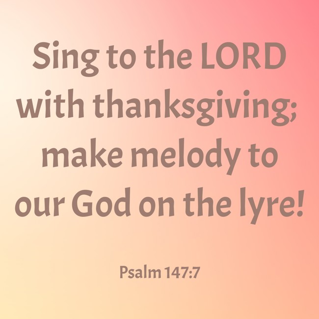 Sing to the LORD with thanksgiving; make melody to our God on the lyre! - Psalm 147:7