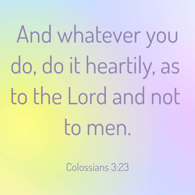 And whatever you do, do it heartily, as to the Lord and not to men. - Colossians 3:23