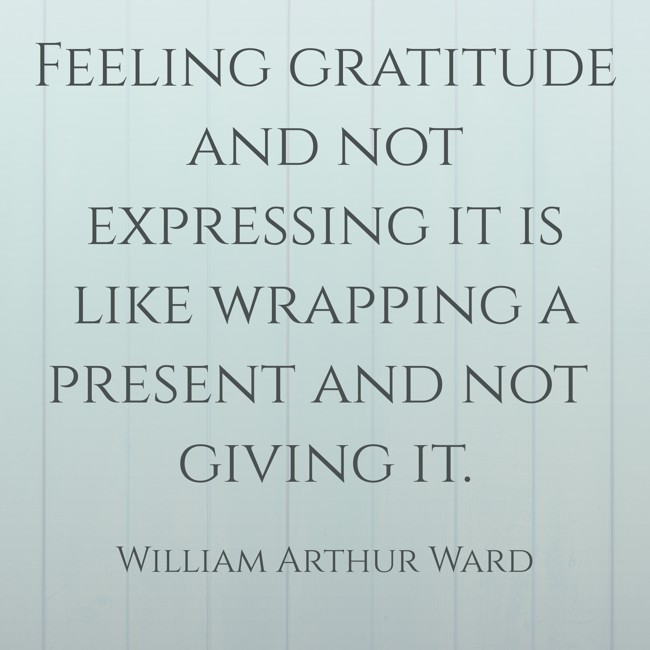 Feeling gratitude and not expressing it is like wrapping a present and not giving it. - William Arthur Ward