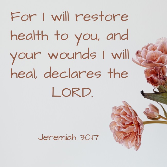 For I will restore health to you, and your wounds I will heal, declares the LORD. - Jeremiah 30:17