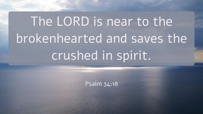 The LORD is near to the brokenhearted and saves the crushed in spirit. - Psalm 34:18