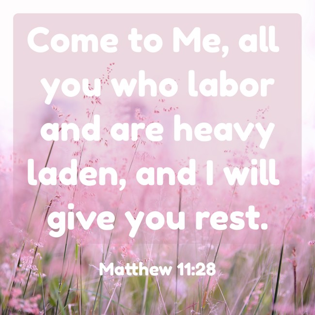 Come to me, all you who labor and are heavy laden, and I will give you rest. - Matthew 11:28