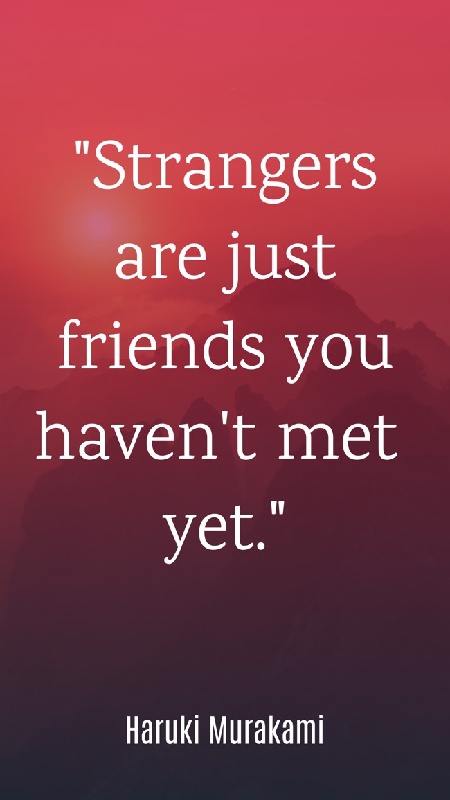Strangers are just friends you haven't met yet. - Haruki Murakami