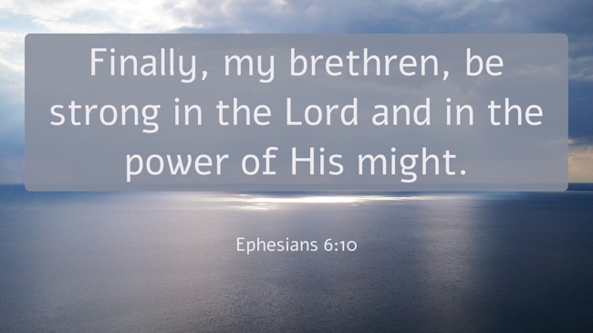 Finally, my brethren, be strong in the Lord and in the power of His might. - Ephesians 6:10