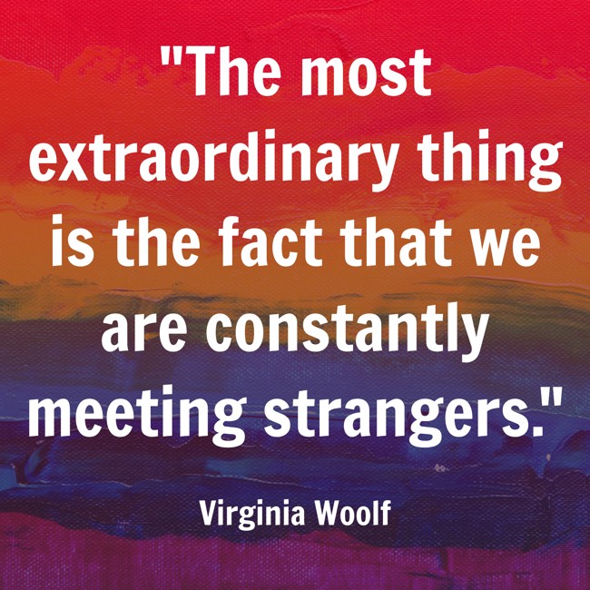 The most extraordinary thing is the fact that we are constantly meeting strangers. - Virginia Woolf