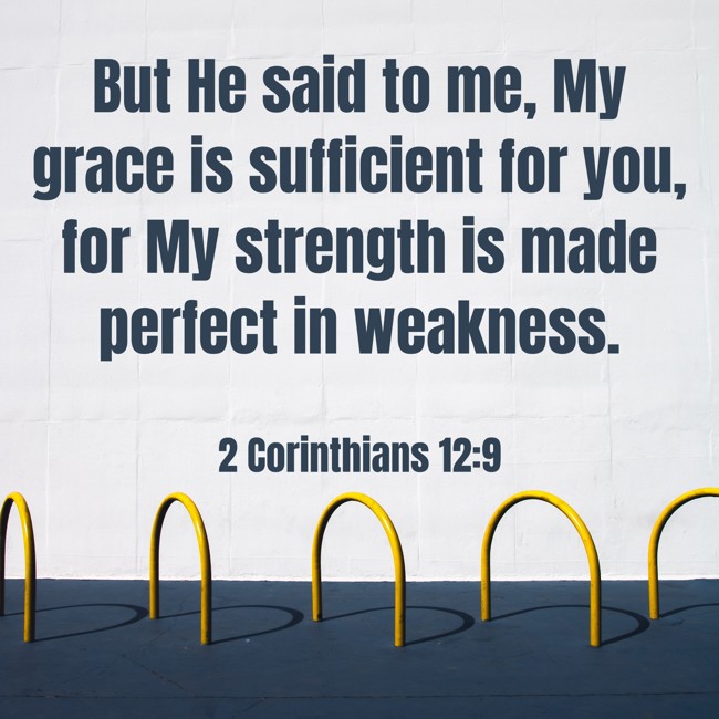 But He said to me, My grace is sufficient for you, for My strength is made perfect in weakness. - 2 Corinthians 12:9