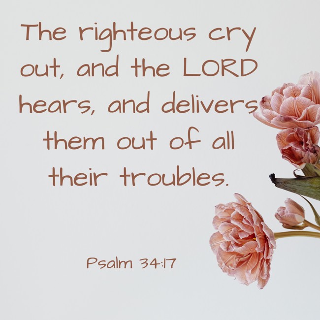 The righteous cry out, and the LORD hears, and delivers them out of all their troubles. - Psalm 34:17