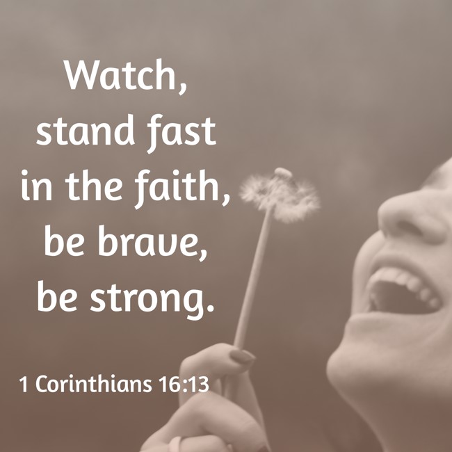 Watch, stand fast in the faith, be brave, be strong. - 1 Corinthians 16:13