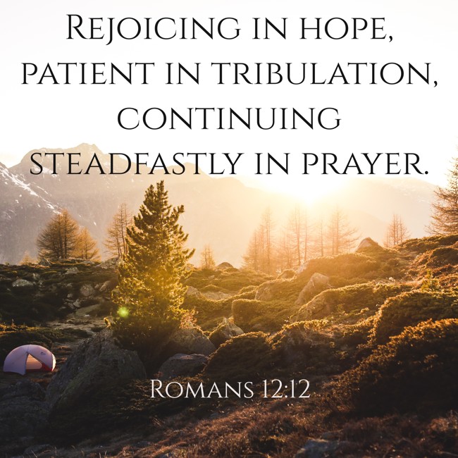 Rejoicing in hope, patient in tribulation, continuing steadfastly in prayer. - Romans 12:12