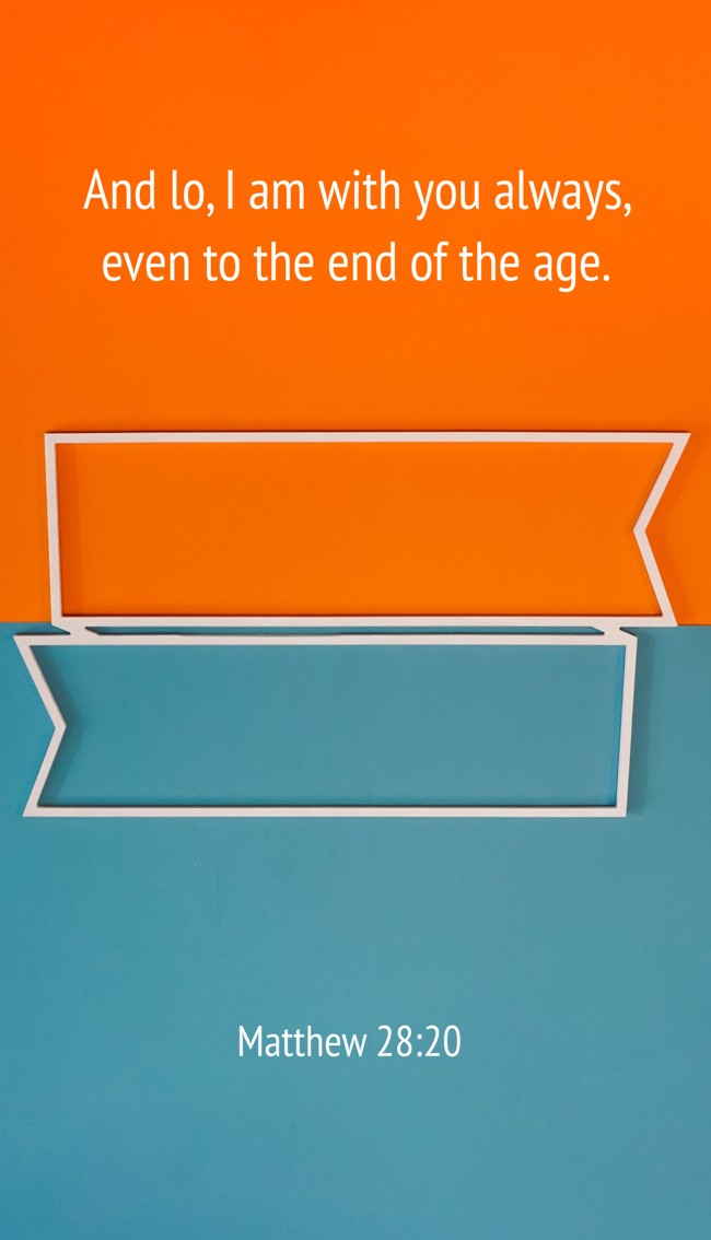 And lo, I am with you always, even to the end of the age. - Matthew 28:20