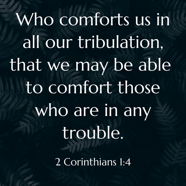 Who comforts us in all our tribulation, that we may be able to comfort those who are in any trouble. - 2 Corinthians 1:4
