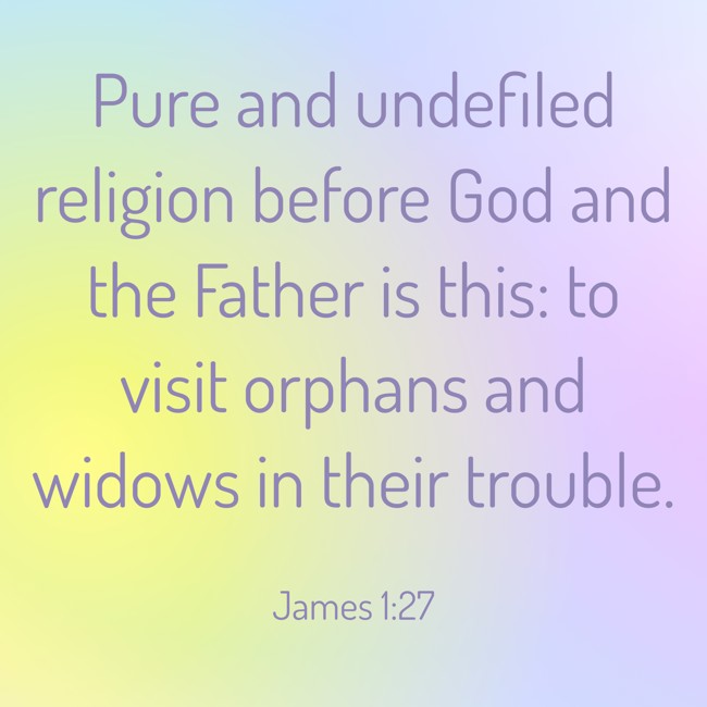 Pure and undefiled religion before God and the Father is this: to visit orphans and widows in their trouble. - James 1:27