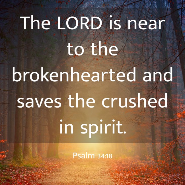 The LORD is near to the brokenhearted and saves the crushed in spirit. - Psalm 34:18