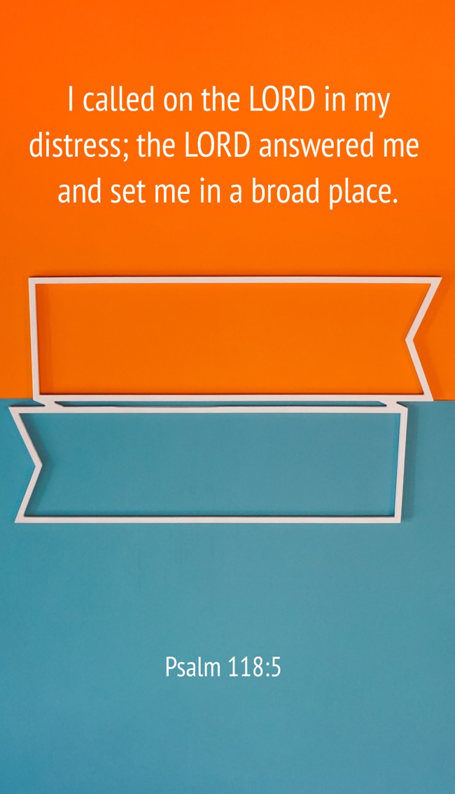 I called on the LORD in my distress; the LORD answered me and set me in a broad place. - Psalm 118:5