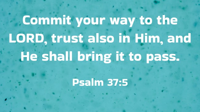 Commit your way to the LORD, trust also in Him, and He shall bring it to pass. - Psalm 37:5