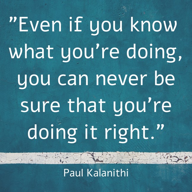 Even if you know what you’re doing, you can never be sure that you’re doing it right. - Paul Kalanithi