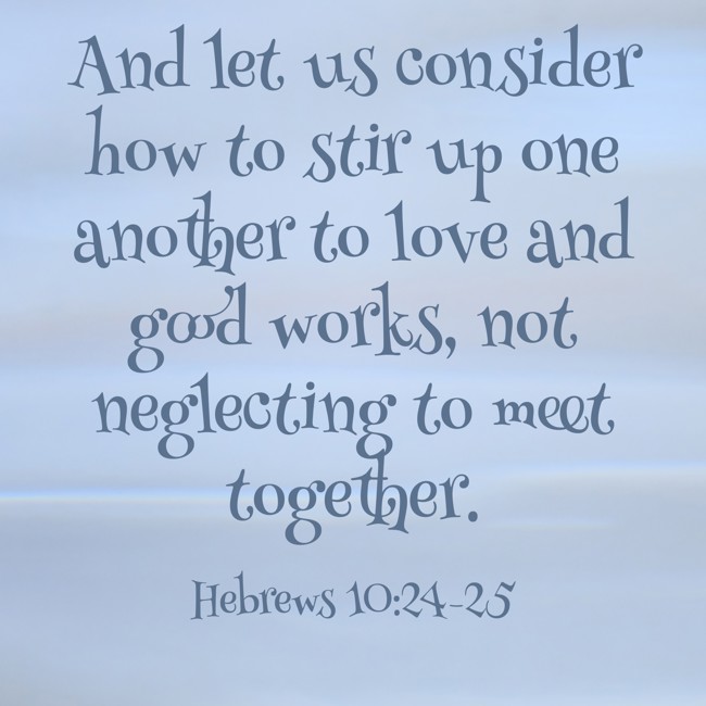And let us consider how to stir up one another to love and good works, not neglecting to meet together. - Hebrews 10:24-25