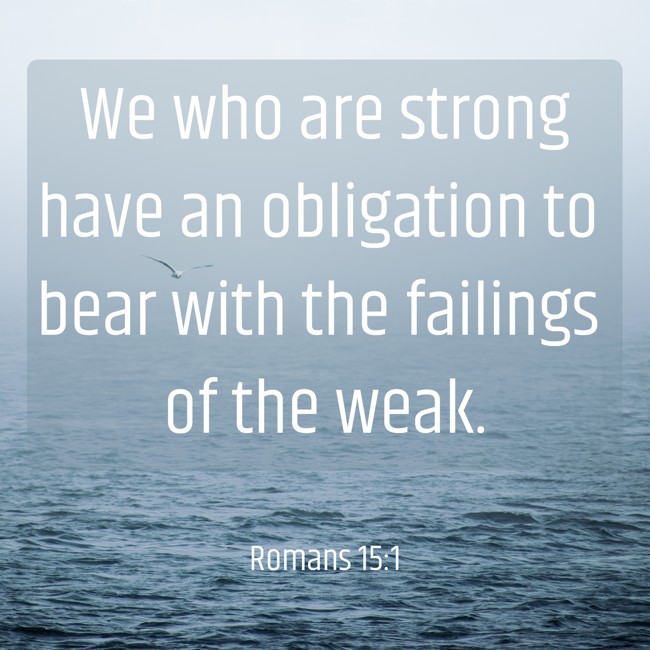 We who are strong have an obligation to bear with the failings of the weak. - Romans 15:1