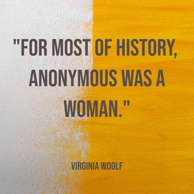 For most of history, Anonymous was a woman. - Virginia Woolf