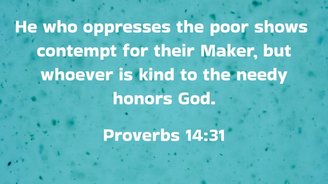 He who oppresses the poor shows contempt for their Maker, but whoever is kind to the needy honors God. - Proverbs 14:31