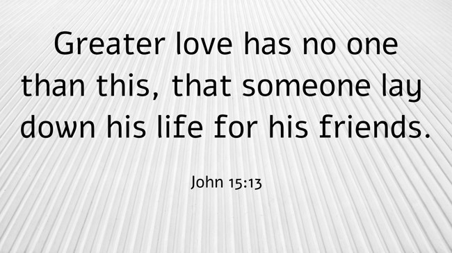 Greater love has no one than this, that someone lay down his life for his friends. - John 15:13