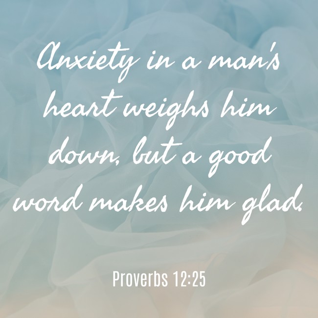 Anxiety in a man's heart weighs him down, but a good word makes him glad. - Proverbs 12:25