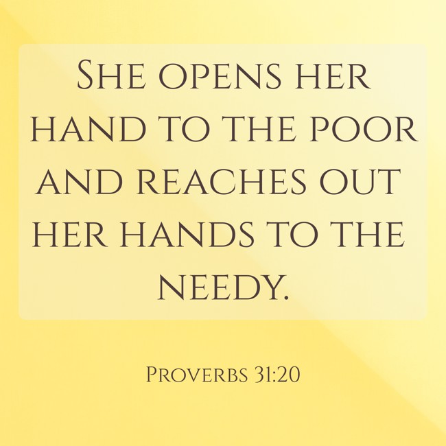 She opens her hand to the poor and reaches out her hands to the needy. - Proverbs 31:20