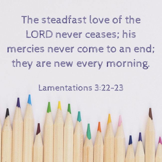The steadfast love of the LORD never ceases; his mercies never come to an end; they are new every morning. - Lamentations 3:22-23