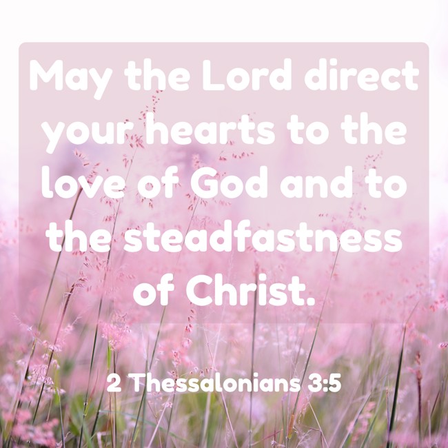 May the Lord direct your hearts to the love of God and to the steadfastness of Christ. - 2 Thessalonians 3:5