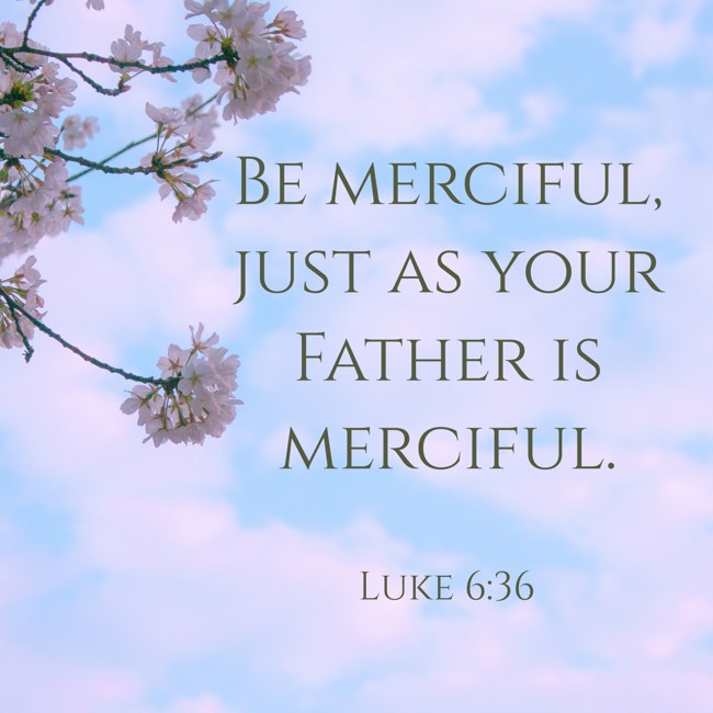Be merciful, just as your Father is merciful. - Luke 6:36