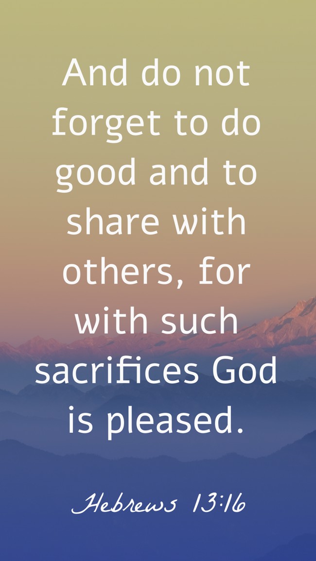 And do not forget to do good and to share with others, for with such sacrifices God is pleased. - Hebrews 13:16