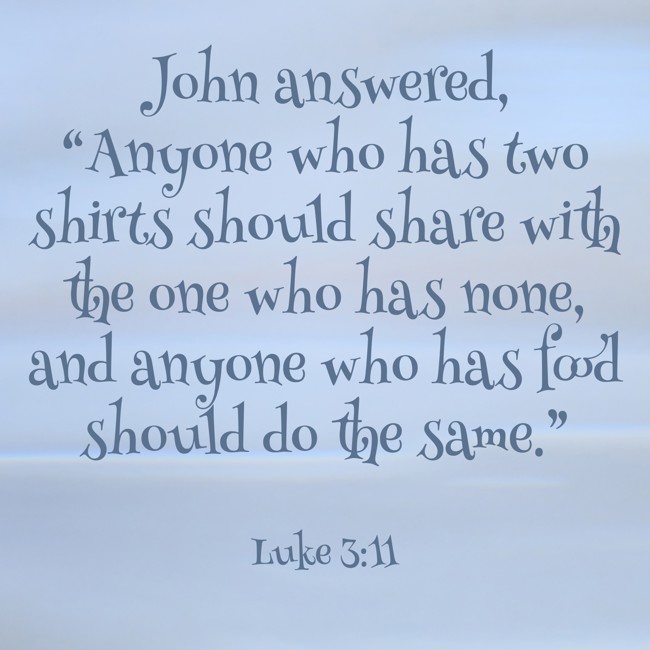 John answered, “Anyone who has two shirts should share with the one who has none, and anyone who has food should do the same.” - Luke 3:11