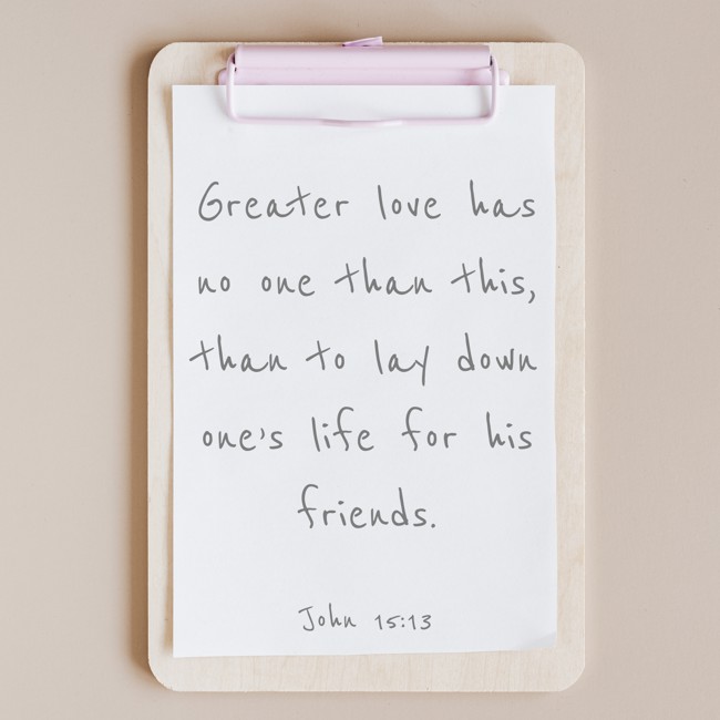 Greater love has no one than this, than to lay down one’s life for his friends. - John 15:13