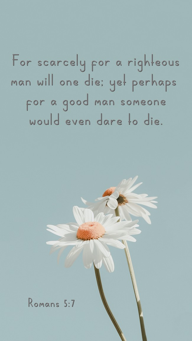 For scarcely for a righteous man will one die; yet perhaps for a good man someone would even dare to die. - Romans 5:7