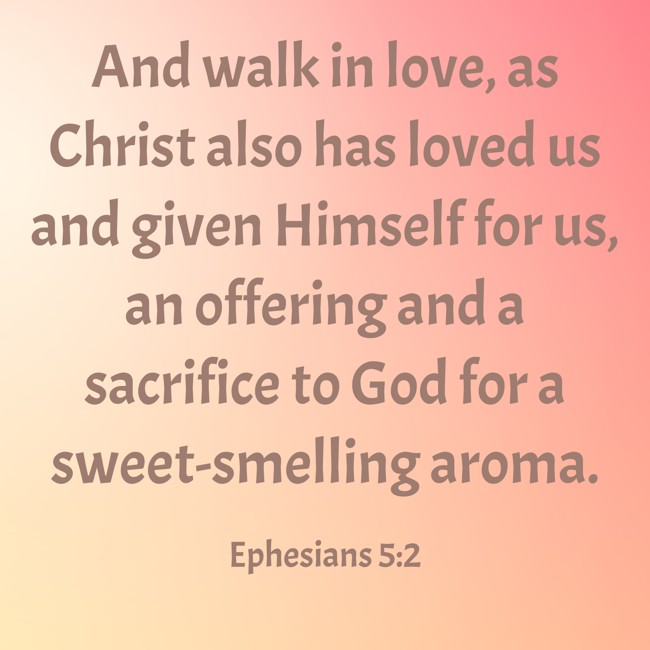 And walk in love, as Christ also has loved us and given Himself for us, an offering and a sacrifice to God for a sweet-smelling aroma. - Ephesians 5:2