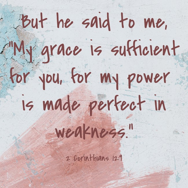But he said to me, “My grace is sufficient for you, for my power is made perfect in weakness.” - 2 Corinthians 12:9