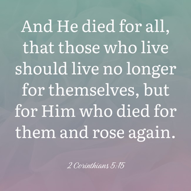 And He died for all, that those who live should live no longer for themselves, but for Him who died for them and rose again. - 2 Corinthians 5:15