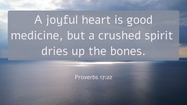 A joyful heart is good medicine, but a crushed spirit dries up the bones. - Proverbs 17:22