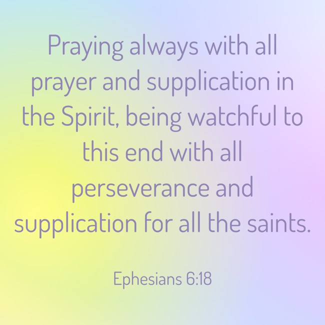 Praying always with all prayer and supplication in the Spirit, being watchful to this end with all perseverance and supplication for all the saints. - Ephesians 6:18