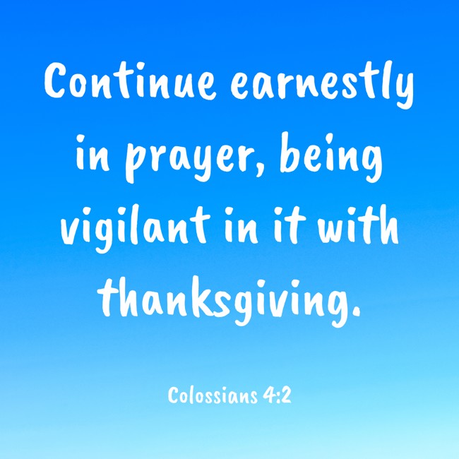 Continue earnestly in prayer, being vigilant in it with thanksgiving. - Colossians 4:2