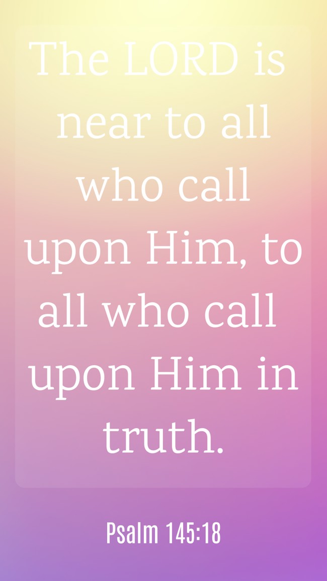 The LORD is near to all who call upon Him, to all who call upon Him in truth. - Psalm 145:18