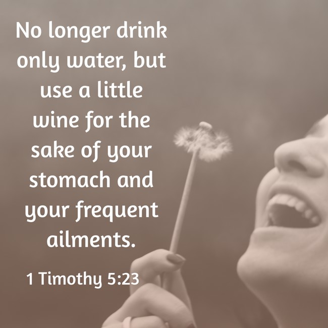 No longer drink only water, but use a little wine for the sake of your stomach and your frequent ailments. - 1 Timothy 5:23