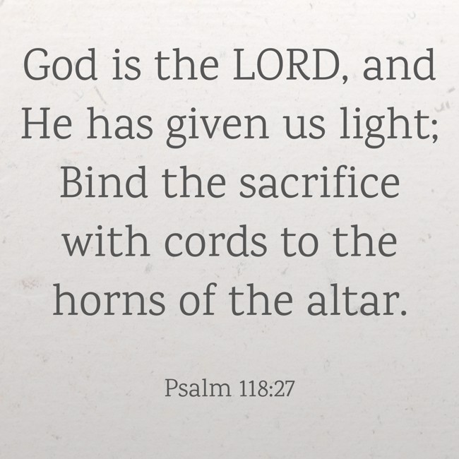 God is the LORD, and He has given us light; Bind the sacrifice with cords to the horns of the altar. - Psalm 118:27