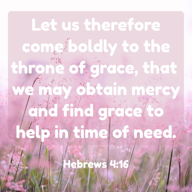 Let us therefore come boldly to the throne of grace, that we may obtain mercy and find grace to help in time of need. - Hebrews 4:16