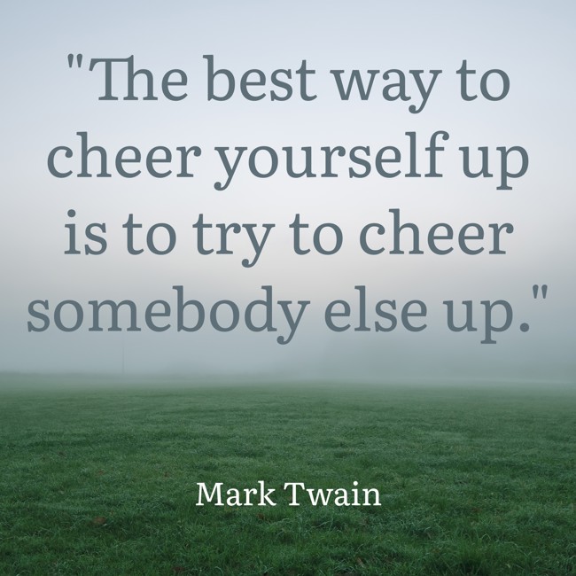The best way to cheer yourself up is to try to cheer somebody else up. - Mark Twain
