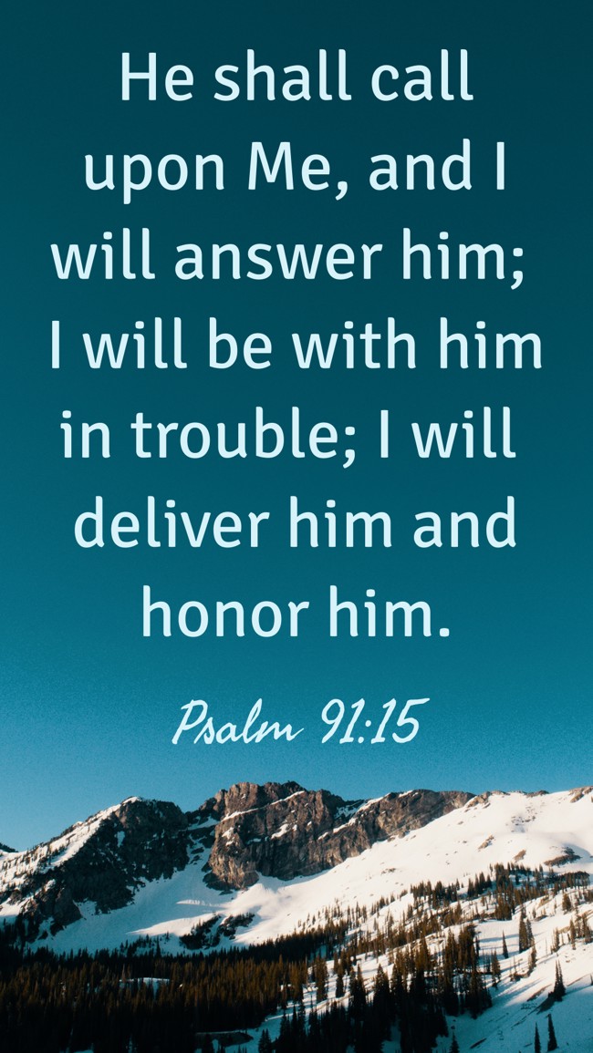 He shall call upon Me, and I will answer him; I will be with him in trouble; I will deliver him and honor him. - Psalm 91:15