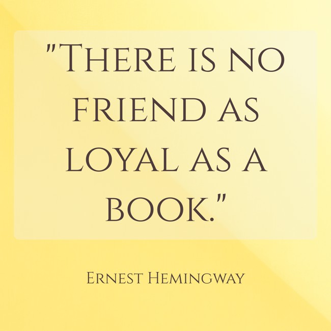 There is no friend as loyal as a book. - Ernest Hemingway