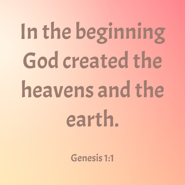 In the beginning God created the heavens and the earth. - Genesis 1:1