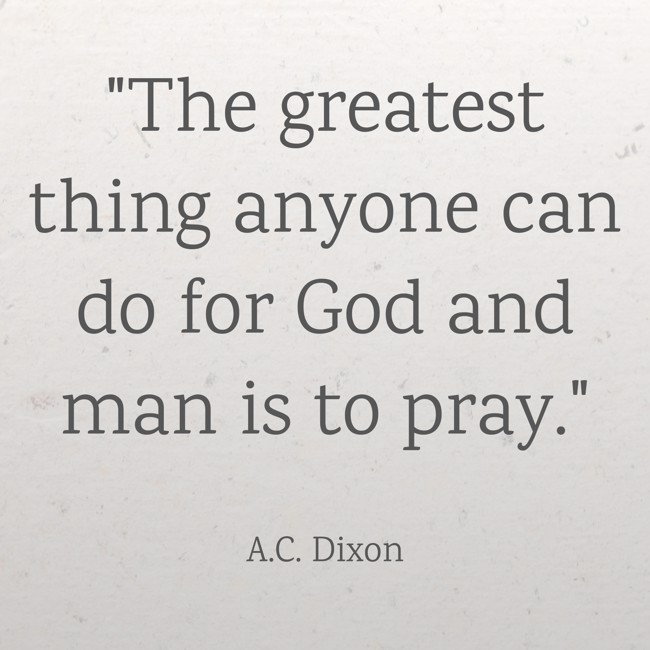 The greatest thing anyone can do for God and man is to pray. - A.C. Dixon