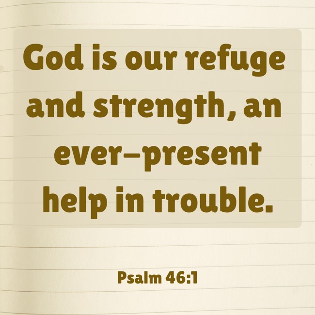 God is our refuge and strength, an ever-present help in trouble. - Psalm 46:1